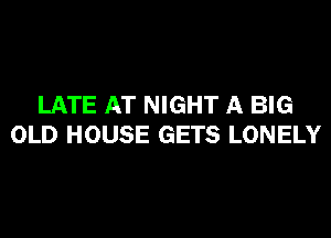 LATE AT NIGHT A BIG
OLD HOUSE GETS LONELY