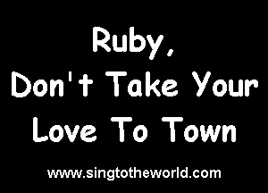 Ruby,
Don' ? Take Your

Love To Town

www.singtotheworld.com