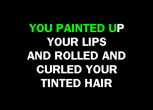 YOU PAINTED UP
YOUR LIPS

AND ROLLED AND
CURLED YOUR
TINTED HAIR