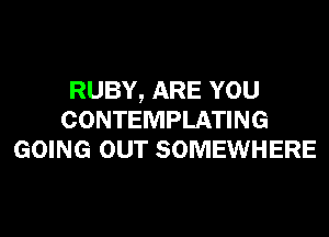 RUBY, ARE YOU
CONTEMPLATING
GOING OUT SOMEWHERE
