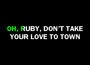0H, RUBY, DONT TAKE

YOUR LOVE TO TOWN