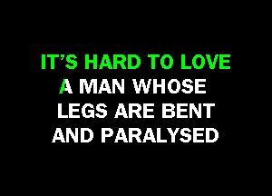 ITS HARD TO LOVE
A MAN WHOSE
LEGS ARE BENT

AND PARALYSED