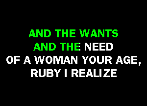 AND THE WANTS
AND THE NEED
OF A WOMAN YOUR AGE,
RUBY I REALIZE