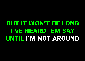 BUT IT WONT BE LONG
PVE HEARD EM SAY
UNTIL PM NOT AROUND