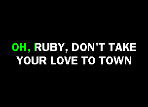 0H, RUBY, DONT TAKE

YOUR LOVE TO TOWN