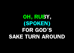 0H,RUBY,
(SPOKEN)

FOR GODS
SAKE TURN AROUND