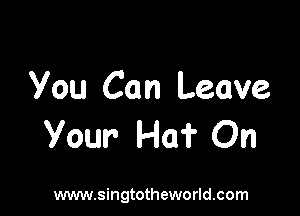 you Can Leave

Your Ha? On

www.singtotheworld.com