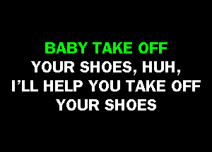 BABY TAKE OFF
YOUR SHOES, HUH,
rLL HELP YOU TAKE OFF
YOUR SHOES