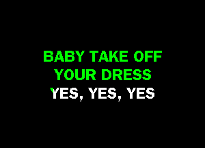 BABY TAKE OFF

YOUR DRESS
YES, YES, YES