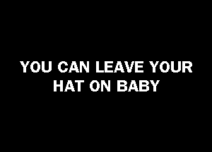 YOU CAN LEAVE YOUR

HAT ON BABY