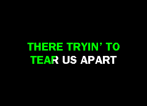 THERE TRYIW T0

TEAR US APART