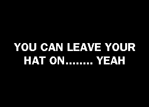YOU CAN LEAVE YOUR

HAT 0N ........ YEAH