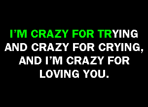 PM CRAZY FOR TRYING
AND CRAZY FOR CRYING,
AND PM CRAZY FOR
LOVING YOU.