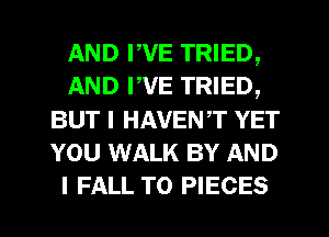 AND PVE TRIED,
AND PVE TRIED,
BUT I HAVENT YET
YOU WALK BY AND
I FALL T0 PIECES