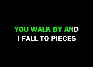 YOU WALK BY AND

I FALL TO PIECES