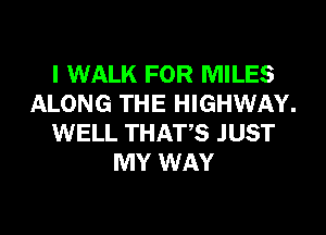 I WALK FOR MILES
ALONG THE HIGHWAY.
WELL THATS JUST
MY WAY