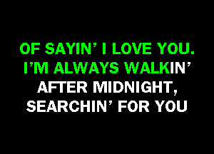 0F SAYIW I LOVE YOU.
PM ALWAYS WALKIW
AFI'ER MIDNIGHT,
SEARCHIW FOR YOU