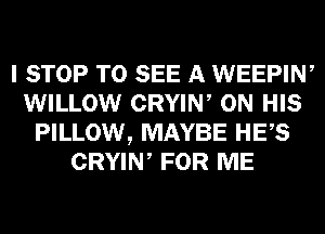 I STOP TO SEE A WEEPIN,
WILLOW CRYIW ON HIS
PILLOW, MAYBE HES
CRYIW FOR ME