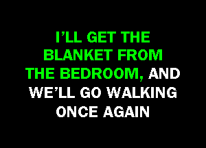 PLL GET THE
BLANKET FROM

THE BEDROOM, AND
WE,LL GO WALKING
ONCE AGAIN