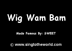 Wig Warn Barn

Made Famous Byi SWEET

(Q www.singtotheworld.com