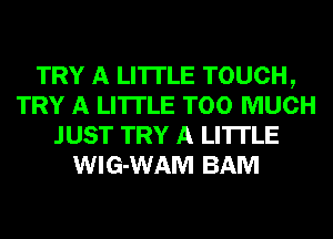 TRY A LITTLE TOUCH,
TRY A LITTLE TOO MUCH
JUST TRY A LITTLE
WIG-WAM BAM