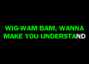 WIG-WAM BAM, WANNA
MAKE YOU UNDERSTAND