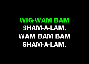 WlG-WAM BAM
SHAM-A-LAM.

WAM BAM BAM
SHAM-A-LAM.