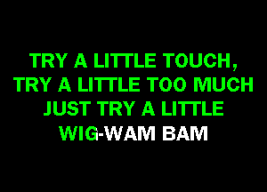 TRY A LITTLE TOUCH,
TRY A LITTLE TOO MUCH
JUST TRY A LITTLE

WIG-WAM BAM
