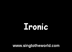 Ironic

www.singtotheworld.com