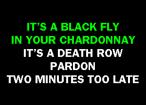 ITS A BLACK FLY
IN YOUR CHARDONNAY
ITS A DEATH ROW
PARDON
TWO MINUTES TOO LATE