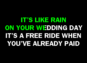 ITS LIKE RAIN
ON YOUR WEDDING DAY
ITS A FREE RIDE WHEN
YOUWE ALREADY PAID