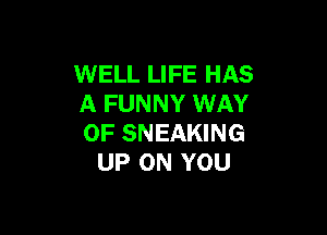 WELL LIFE HAS
A FUNNY WAY

OF SNEAKING
UP ON YOU