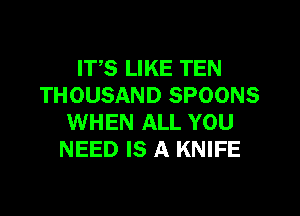ITS LIKE TEN
THOUSAND SPOONS
WHEN ALL YOU
NEED IS A KNIFE