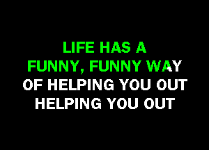 LIFE HAS A
FUNNY, FUNNY WAY

OF HELPING YOU OUT
HELPING YOU OUT