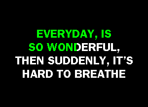 EVERYDAY, IS
SO WONDERFUL,
THEN SUDDENLY, ITS
HARD TO BREATHE