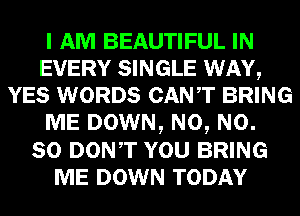 I AM BEAUTIFUL IN
EVERY SINGLE WAY,
YES WORDS CANT BRING
ME DOWN, N0, N0.
so DONT YOU BRING
ME DOWN TODAY