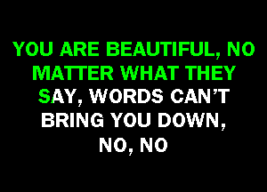 YOU ARE BEAUTIFUL, NO
MATTER WHAT THEY
SAY, WORDS CANT

BRING YOU DOWN,

N0, N0