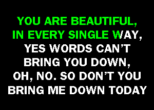 YOU ARE BEAUTIFUL,
IN EVERY SINGLE WAY,
YES WORDS CANT
BRING YOU DOWN,
OH, N0. SO DONT YOU
BRING ME DOWN TODAY