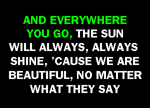 AND EVERYWHERE
YOU GO, THE SUN
WILL ALWAYS, ALWAYS

SHINE, CAUSE WE ARE
BEAUTIFUL, NO MATTER
WHAT THEY SAY