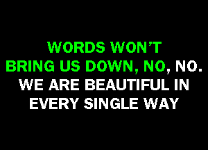 WORDS WONT
BRING US DOWN, N0, N0.
WE ARE BEAUTIFUL IN
EVERY SINGLE WAY