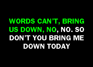 WORDS CANT, BRING

us DOWN, N0, N0. so

DONT YOU BRING ME
DOWN TODAY