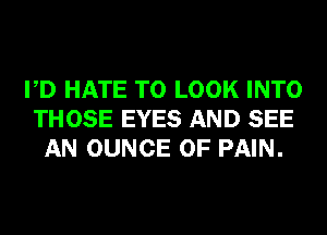 PD HATE TO LOOK INTO
THOSE EYES AND SEE
AN OUNCE OF PAIN.