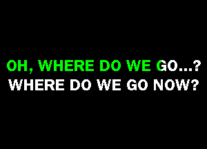 0H, WHERE DO WE 60...?

WHERE DO WE GO NOW?