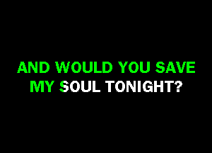 AND WOULD YOU SAVE

MY SOUL TONIGHT?