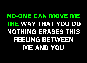 NO-ONE CAN MOVE ME
THE WAY THAT YOU DO
NOTHING ERASES THIS
FEELING BETWEEN
ME AND YOU