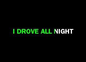 l DROVE ALL NIGHT