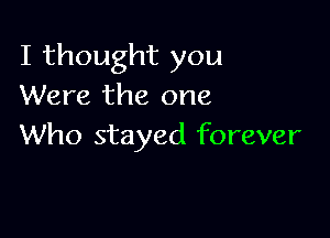 I thought you
Were the one

Who stayed forever