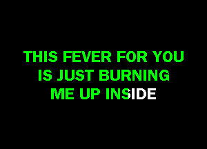 THIS FEVER FOR YOU

IS JUST BURNING
ME UP INSIDE