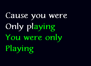 Cause you were
Only playing

You were only
Playing