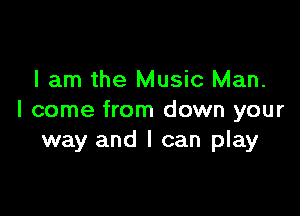 I am the Music Man.

I come from down your
way and I can play